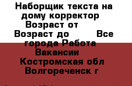 Наборщик текста на дому,корректор › Возраст от ­ 18 › Возраст до ­ 40 - Все города Работа » Вакансии   . Костромская обл.,Волгореченск г.